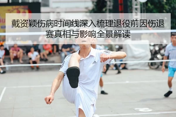 戴资颖伤病时间线深入梳理退役前因伤退赛真相与影响全景解读