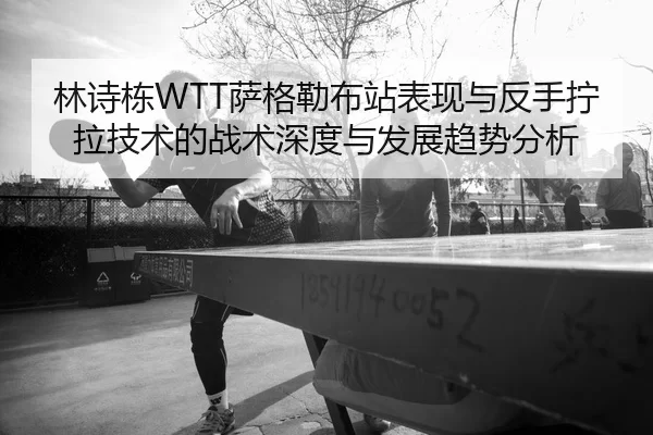 林诗栋WTT萨格勒布站表现与反手拧拉技术的战术深度与发展趋势分析