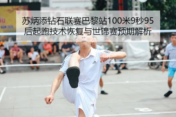 苏炳添钻石联赛巴黎站100米9秒95后起跑技术恢复与世锦赛预期解析