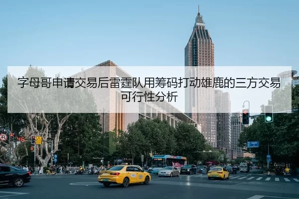 字母哥申请交易后雷霆队用筹码打动雄鹿的三方交易可行性分析