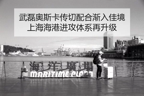 武磊奥斯卡传切配合渐入佳境 上海海港进攻体系再升级