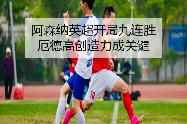 阿森纳英超开局九连胜 厄德高创造力成关键