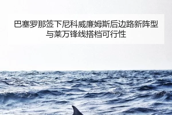 巴塞罗那签下尼科威廉姆斯后边路新阵型与莱万锋线搭档可行性