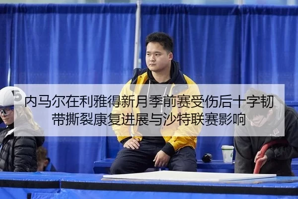 内马尔在利雅得新月季前赛受伤后十字韧带撕裂康复进展与沙特联赛影响